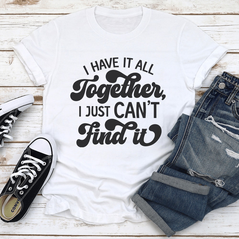 I Have It All Together I Just Cant Find It Tee 0
