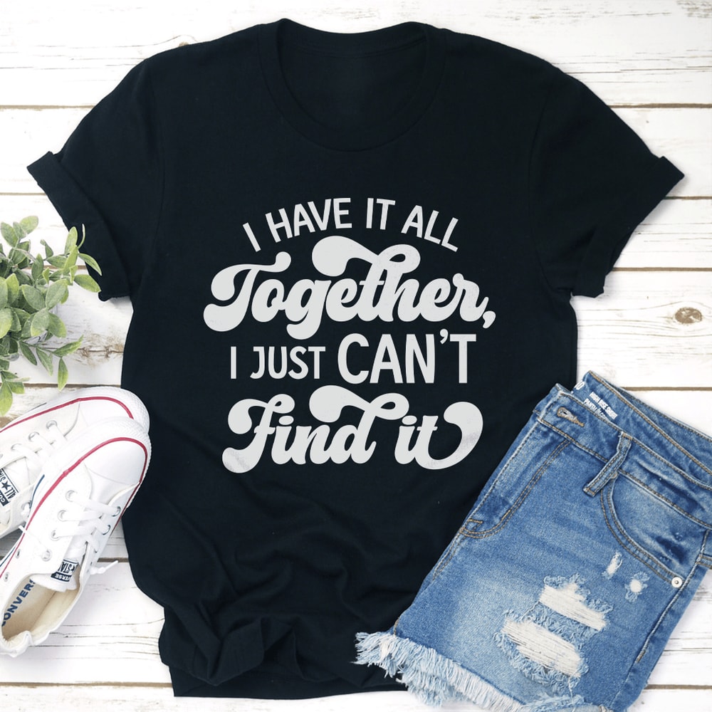 I Have It All Together I Just Cant Find It Tee 3
