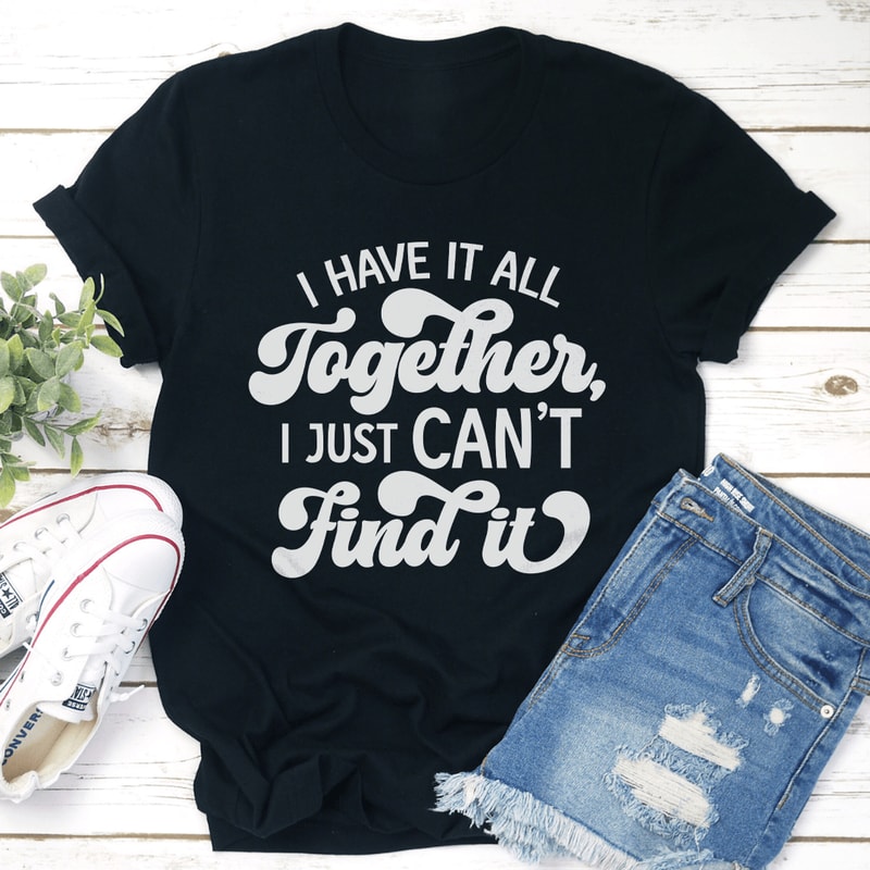 I Have It All Together I Just Cant Find It Tee 3