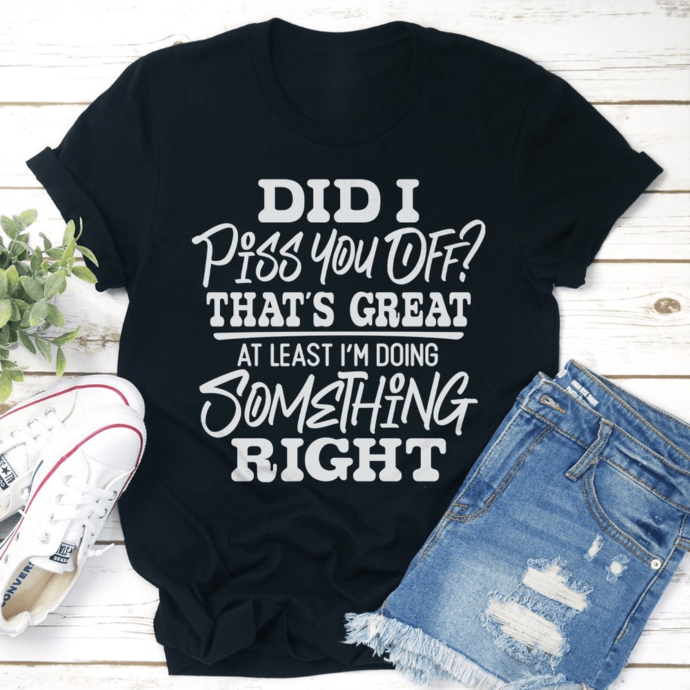 Did I Piss You Off Thats Great At Least Tee 2