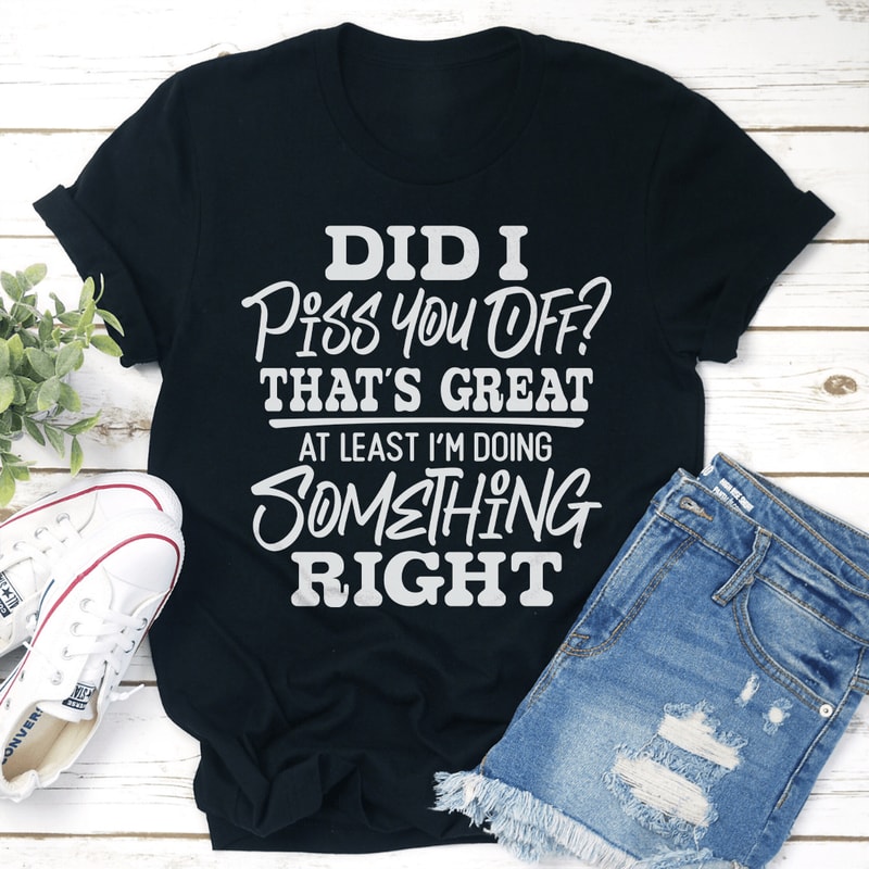 Did I Piss You Off Thats Great At Least Tee 2