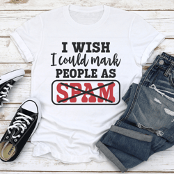 i wish i could mark people as spam tee