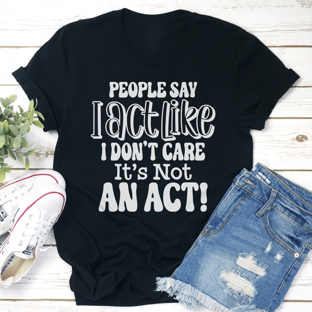 People Say I Act Like I Dont Care Its Not An Act Tee 1