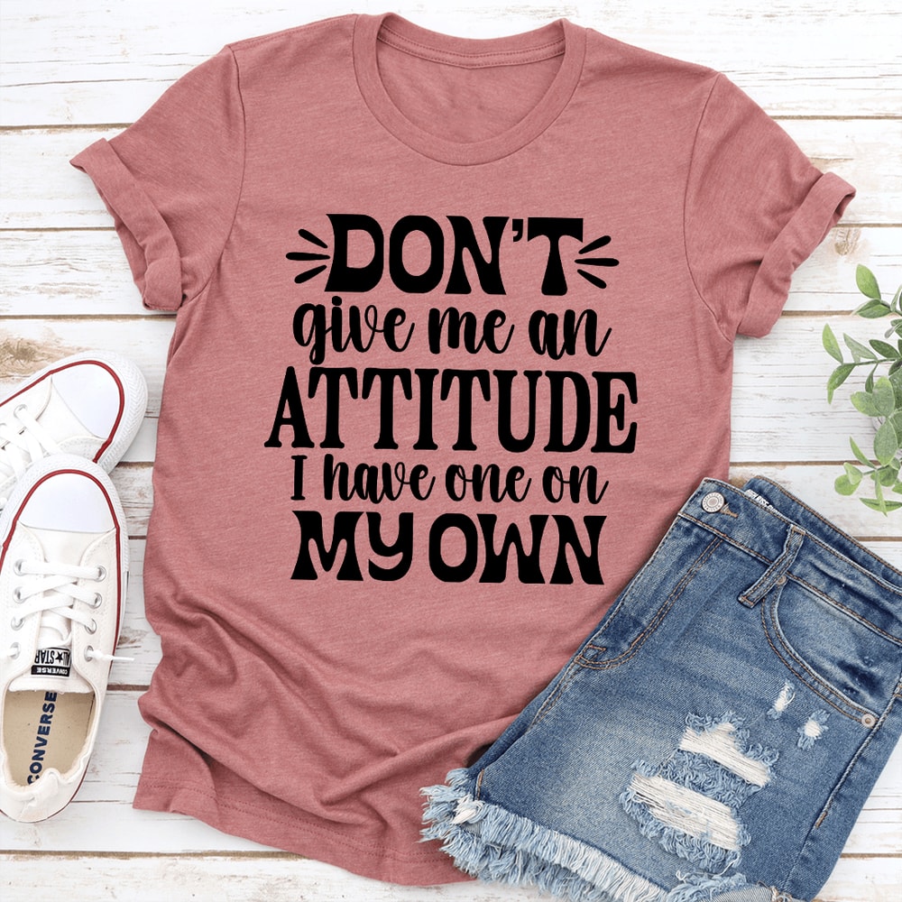 Dont Give Me An Attitude I Have One On My Own Tee 1