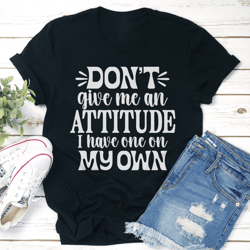 don't give me an attitude i have one on my own tee