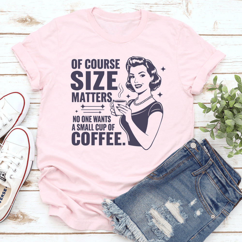 Of Course Size Matters No One Wants A Small Cup Of Coffee Tee 0