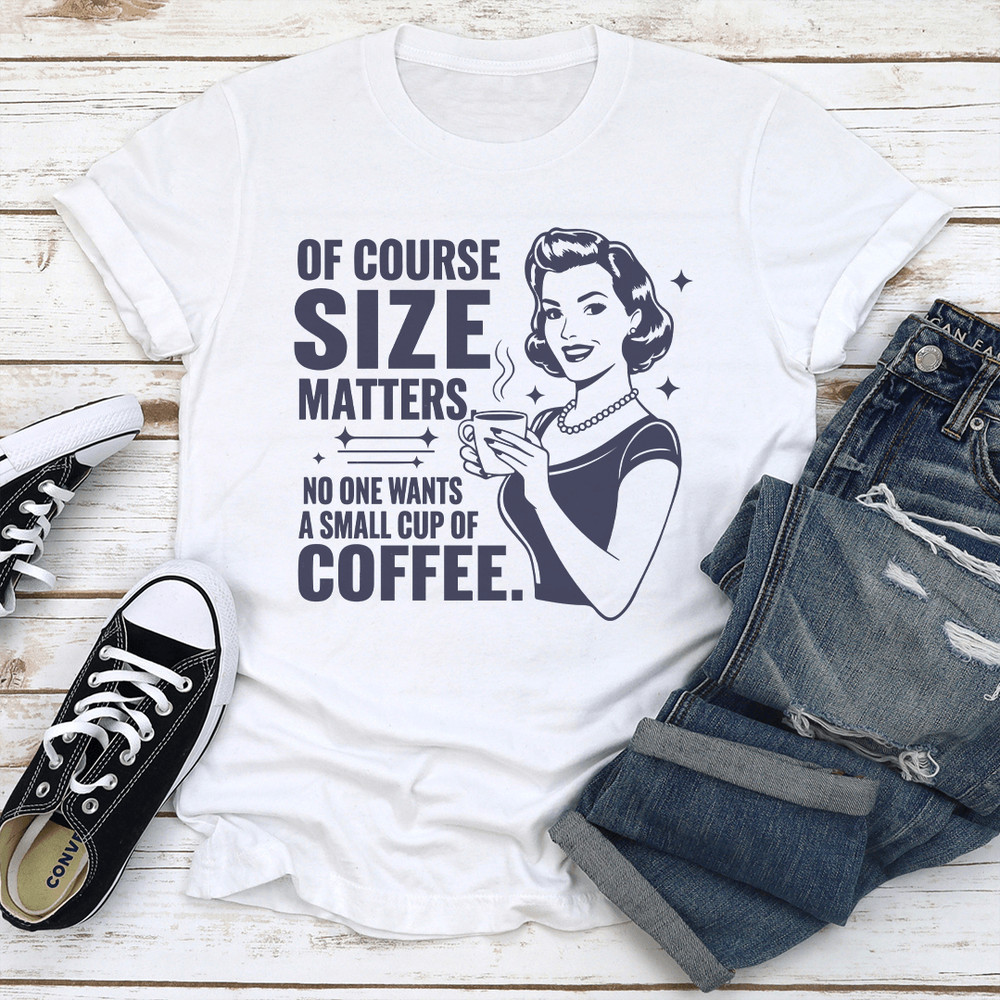 Of Course Size Matters No One Wants A Small Cup Of Coffee Tee 1