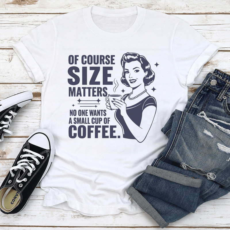Of Course Size Matters No One Wants A Small Cup Of Coffee Tee 1
