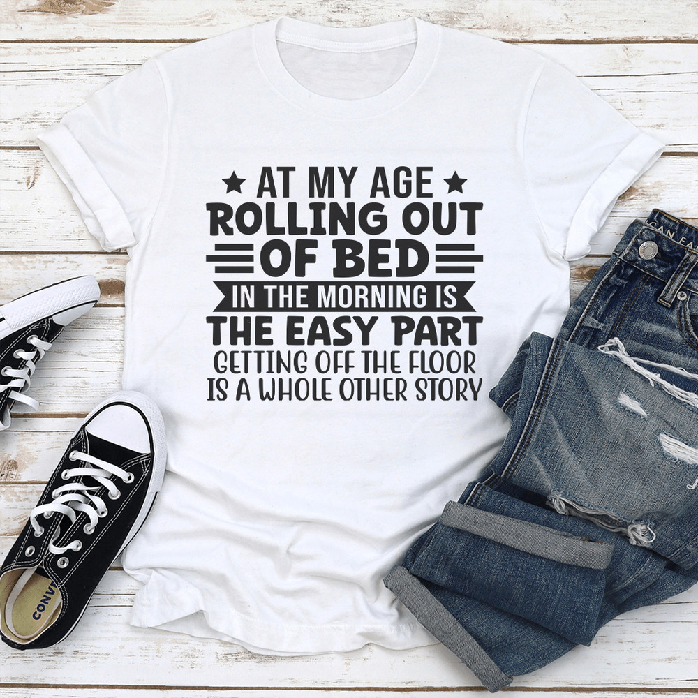 At My Age Rolling Out Of Bed In The Morning Tee 0