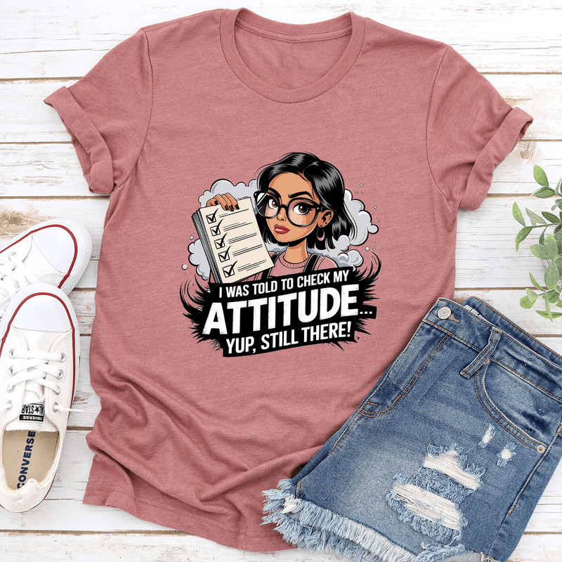 I Was Told To Check My Attitude Yup Still There Tee 1