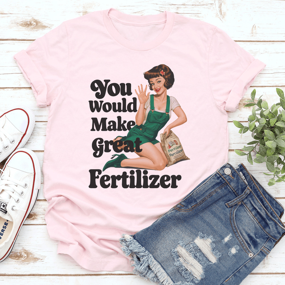 You Would Make Great Fertilzer Tee 0