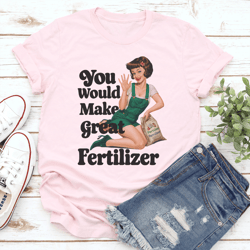 you would make great fertilzer tee
