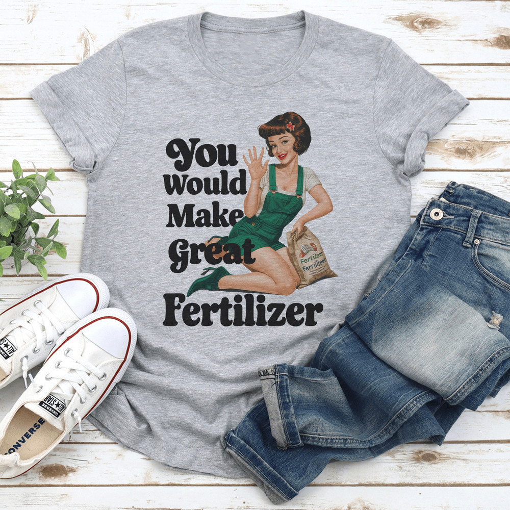 You Would Make Great Fertilzer Tee 2