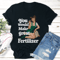 You Would Make Great Fertilzer Tee 3