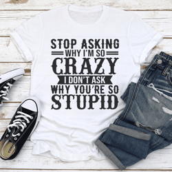 stop asking why i'm so crazy tee