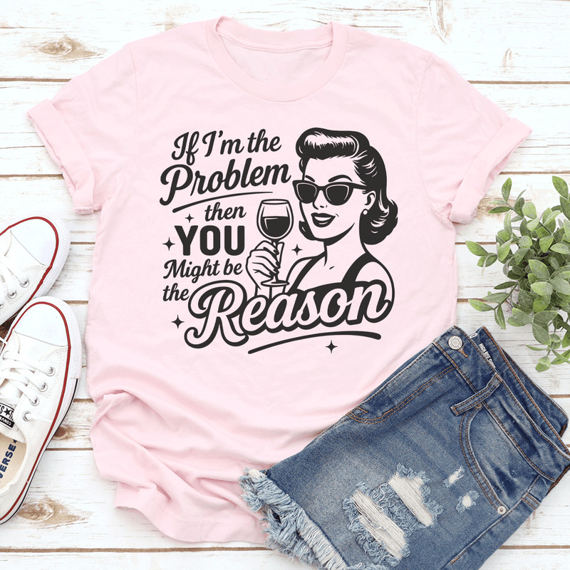 If Im The Problem Then You Might Be The Reason Tee 0