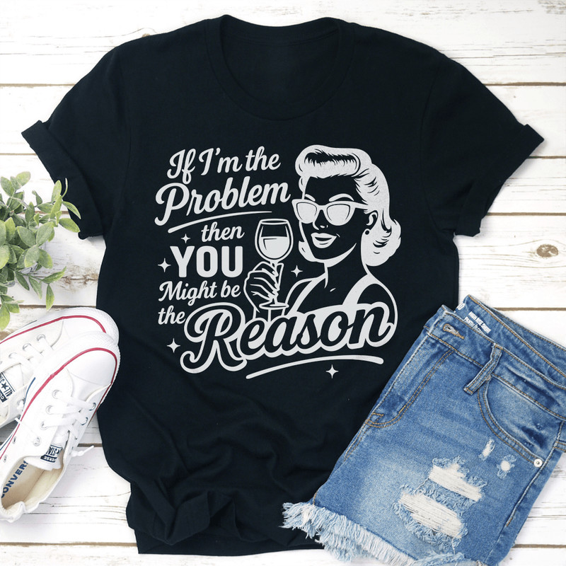 If Im The Problem Then You Might Be The Reason Tee 3