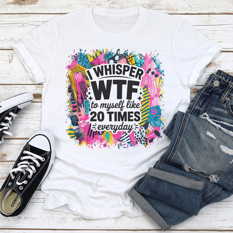 I Whisper WTF To Myself Like 20 Times Everyday Tee 0