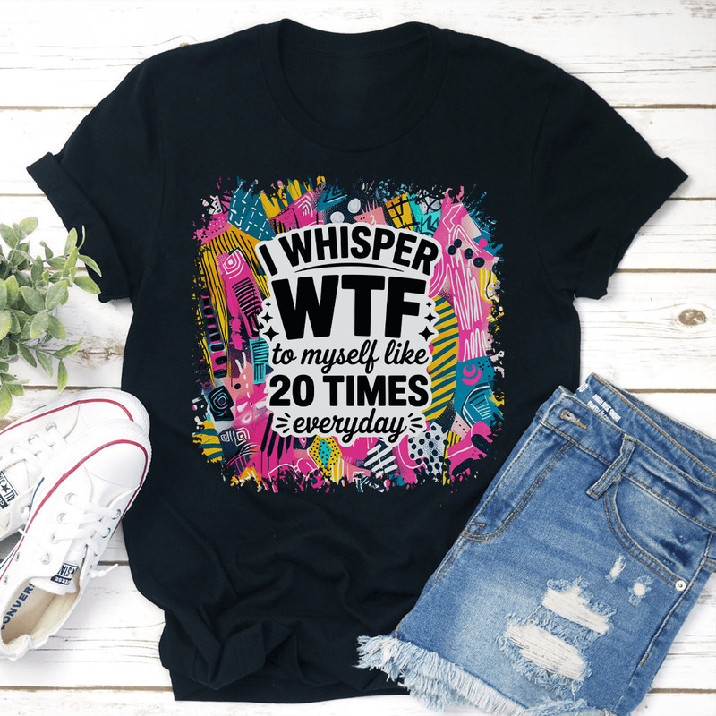 I Whisper WTF To Myself Like 20 Times Everyday Tee 3