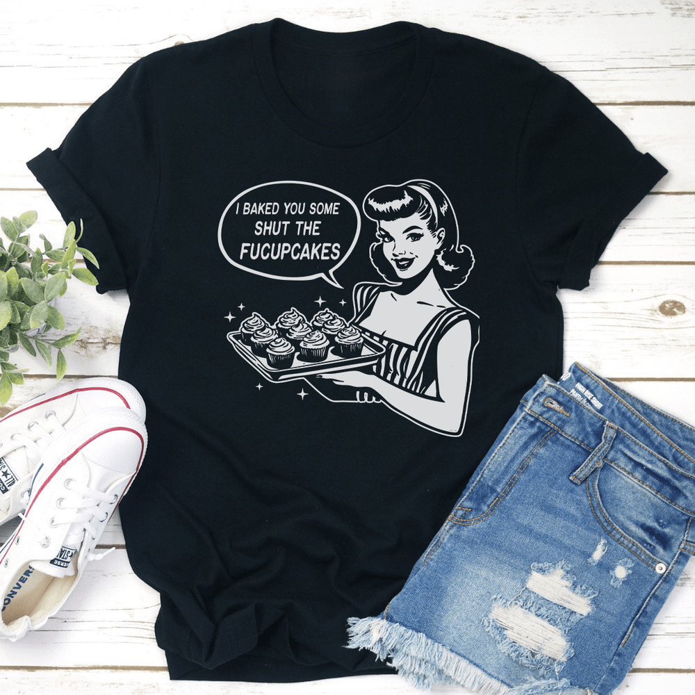 I Baked You Some Shut The Fucupcakes Tee 3