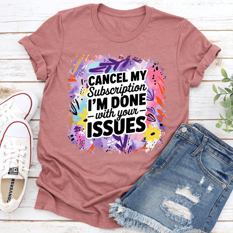 Cancel My Subscription Im Done With Your Issues Tee 1