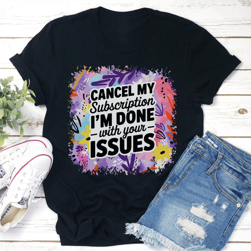 Cancel My Subscription Im Done With Your Issues Tee 0