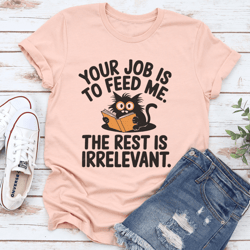 your job is to feed me the rest is irrelevant tee