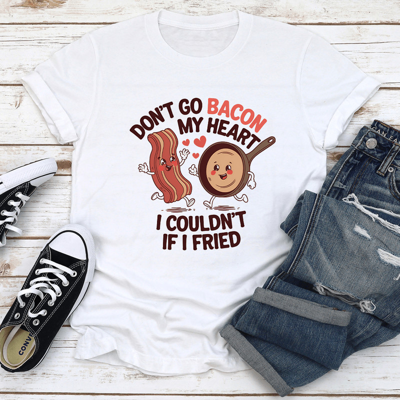 Dont Go Bacon My Heart I Couldnt If I Fried Tee 0