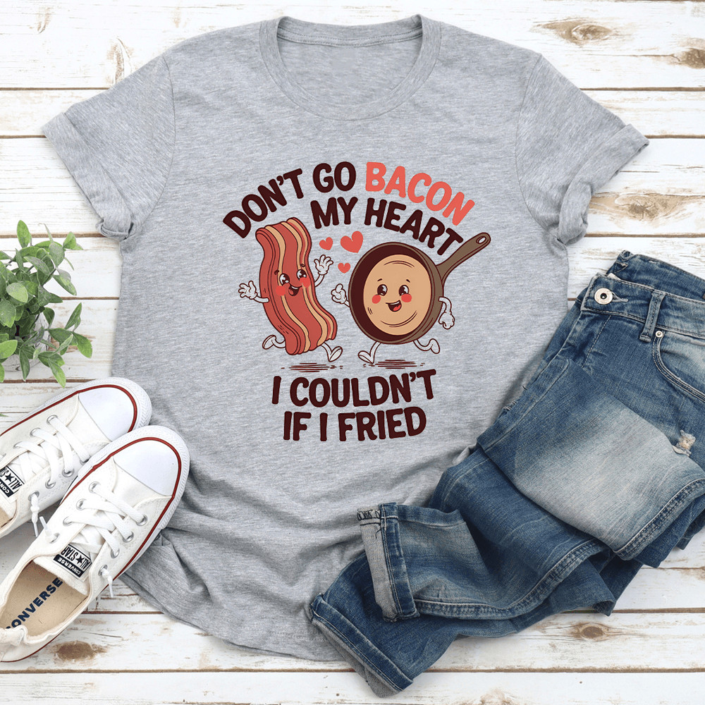 Dont Go Bacon My Heart I Couldnt If I Fried Tee 1