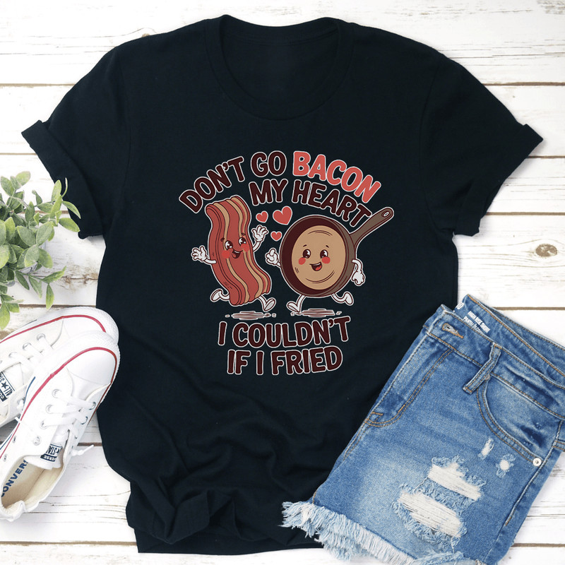 Dont Go Bacon My Heart I Couldnt If I Fried Tee 2