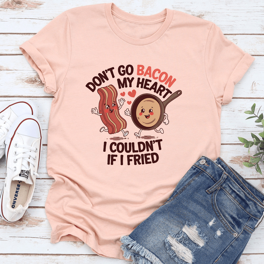 Dont Go Bacon My Heart I Couldnt If I Fried Tee 3