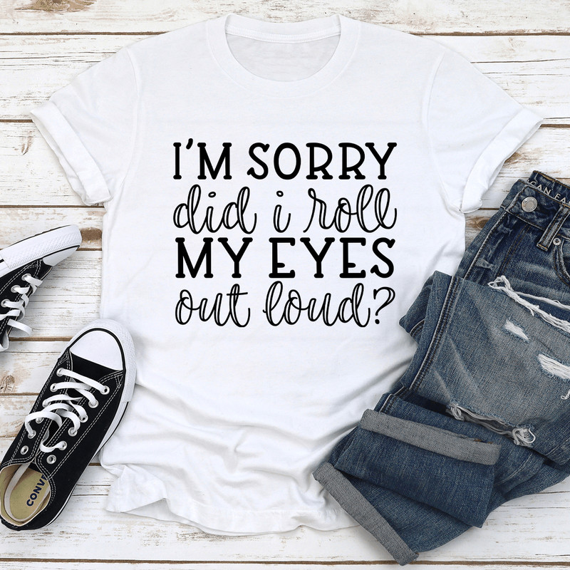 Im Sorry Did I Roll My Eyes Out Loud Tee 3