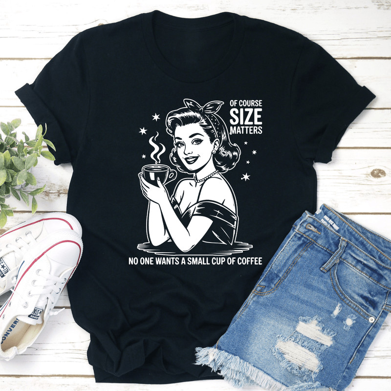Of Course Size Matters No One Wants A Small Cup Of Coffee Tee 0