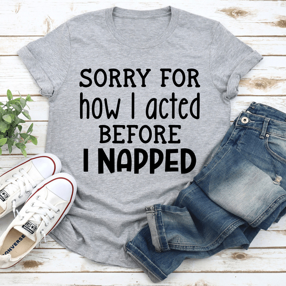 Sorry For How I Acted Before I Napped Tee 1