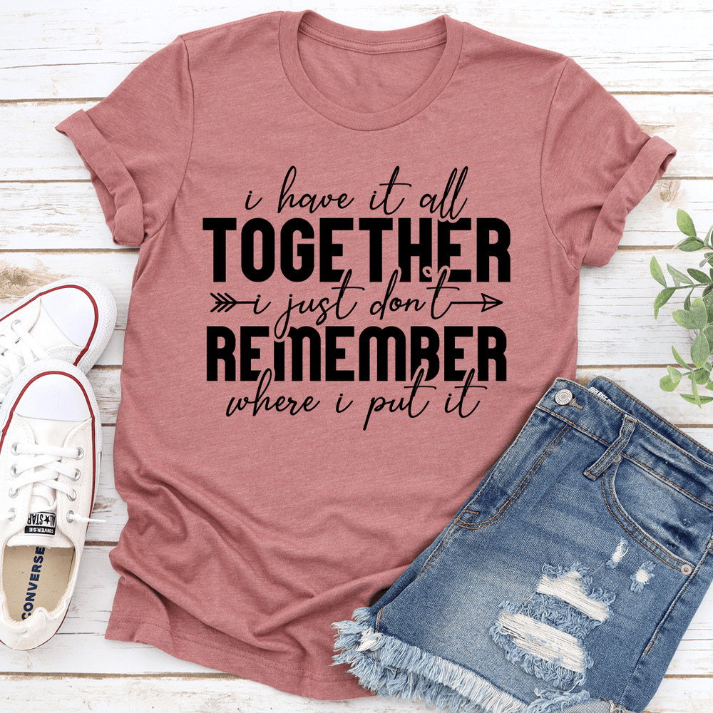 I Have It All Together I Just Dont Remember Where I Put It Tee 1
