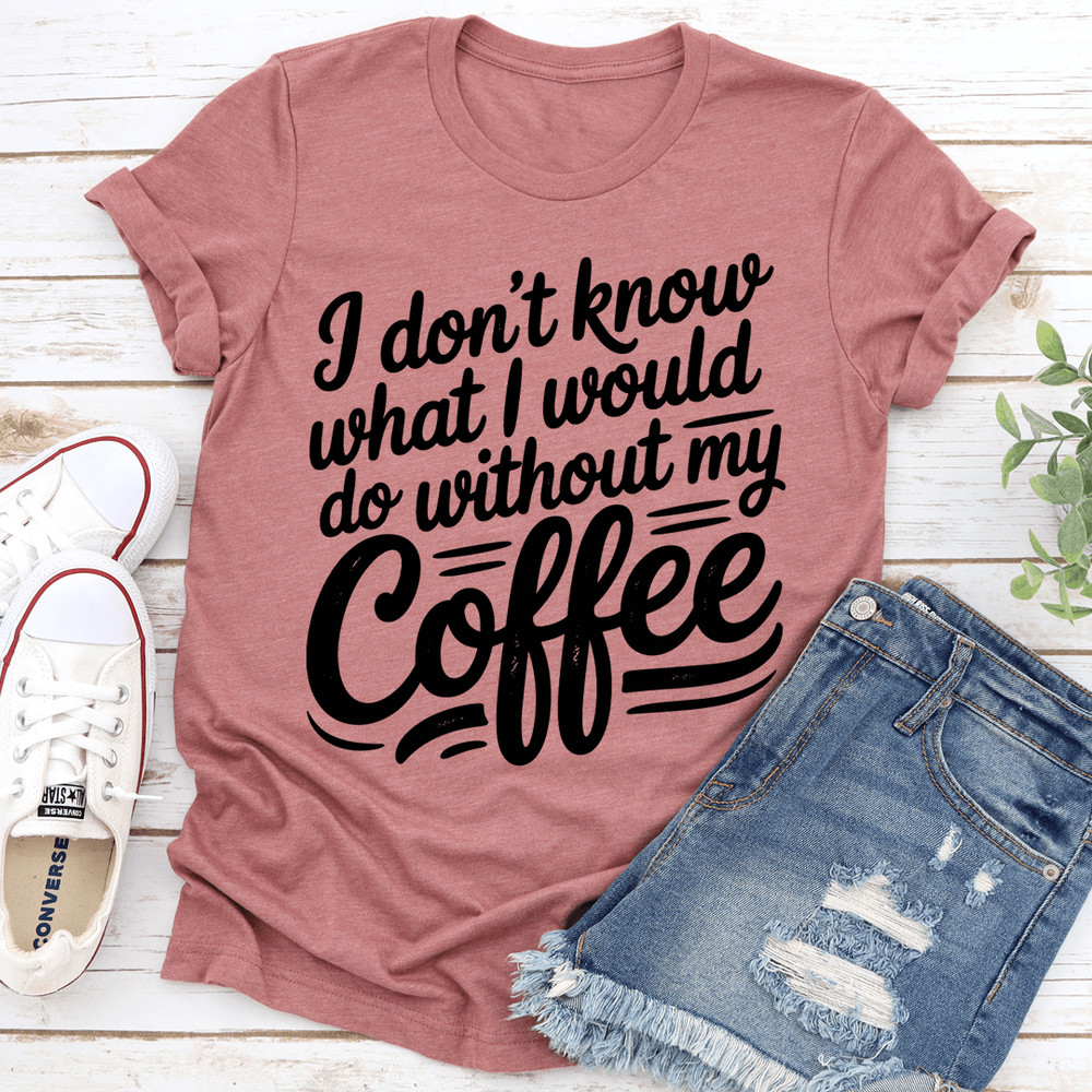 I Dont Know What I Would Do Without My Coffee Tee 2