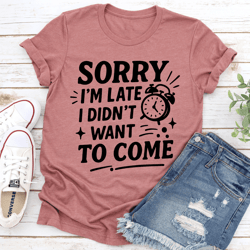 sorry i'm late i didn't want to come tee