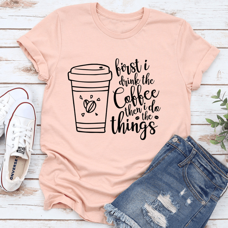 First I Drink The Coffee Then I Do The Things Tee 2