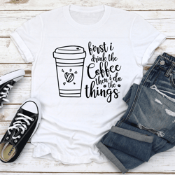 first i drink the coffee then i do the things tee