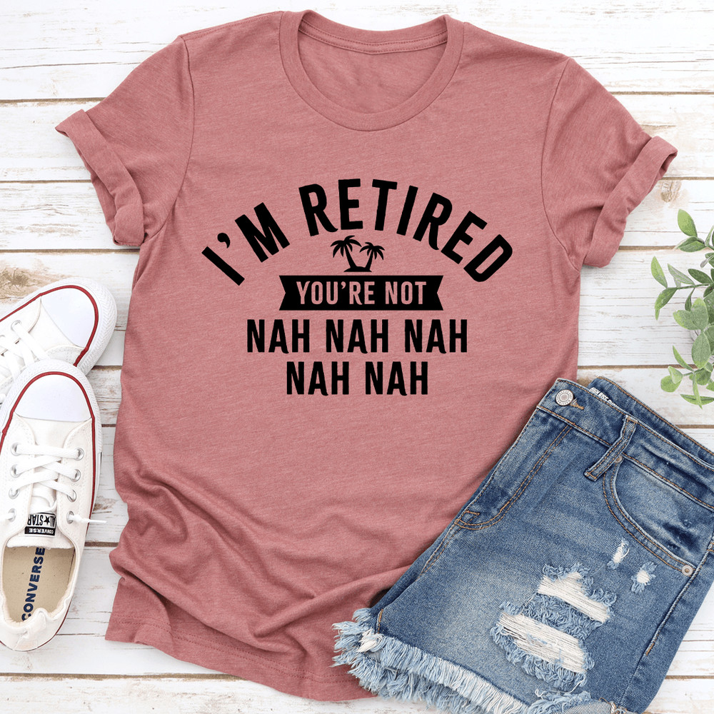 Im Retired Youre Not Nah Nah Nah Tee 1