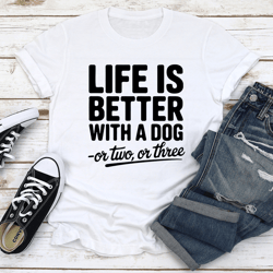 life is better with a dog or two or three tee