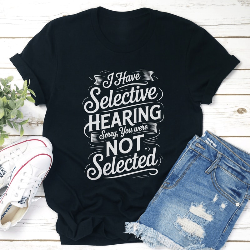 I Have Selective Hearing Sorry You Were Not Selected Tee 1