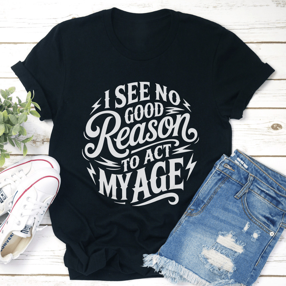 I See No Good Reason To Act My Age Tee 1