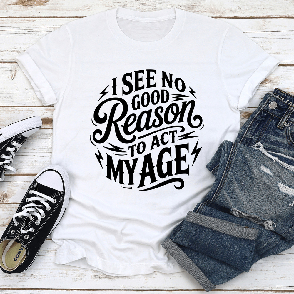 I See No Good Reason To Act My Age Tee 3