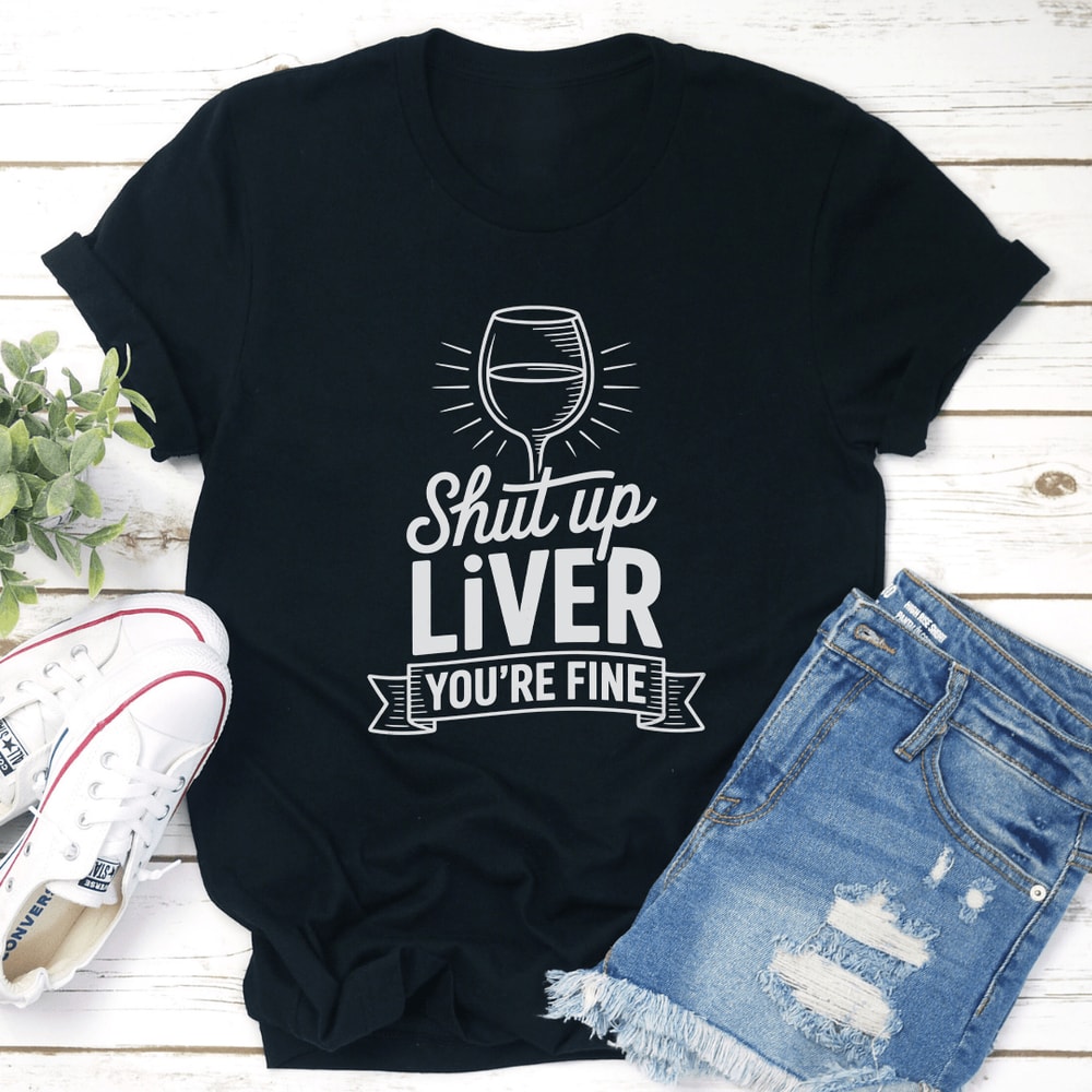 Shut Up Liver Youre Fine Tee 1