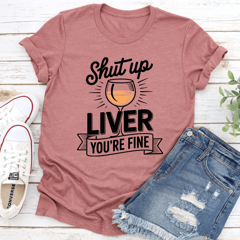 Shut Up Liver Youre Fine Tee 1