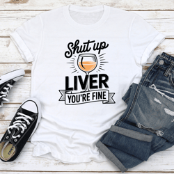 shut up liver you're fine tee