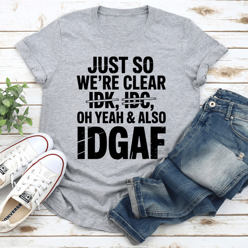 Just So Were Clear Idk Idc Oh Yeah Also Idgaf Tee 3
