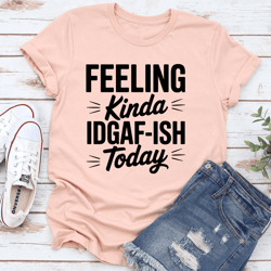 feeling kinda idgaf ish today tee