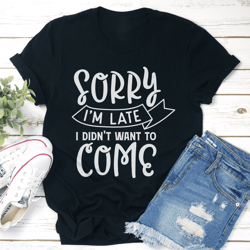 sorry i'm late i didn't want to come tee